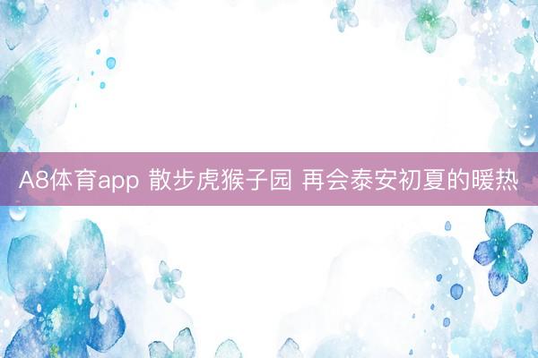 A8体育app 散步虎猴子园 再会泰安初夏的暖热