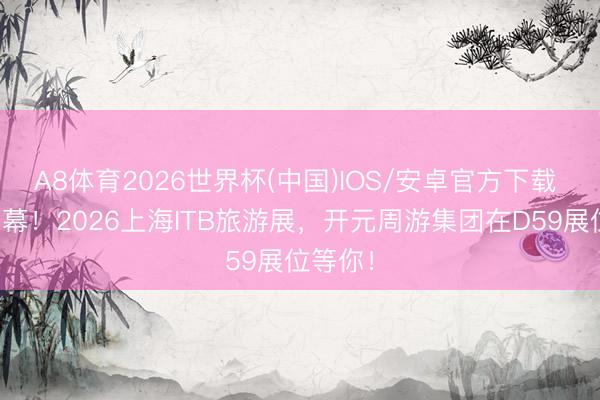 A8体育2026世界杯(中国)IOS/安卓官方下载 当天开幕!2026上海ITB旅游展,开元周游集团在D59展位等你!
