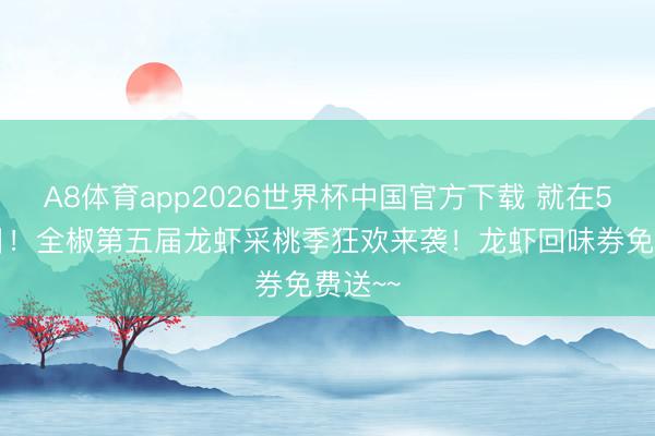 A8体育app2026世界杯中国官方下载 就在5月30日！全椒第五届龙虾采桃季狂欢来袭！龙虾回味券免费送~~