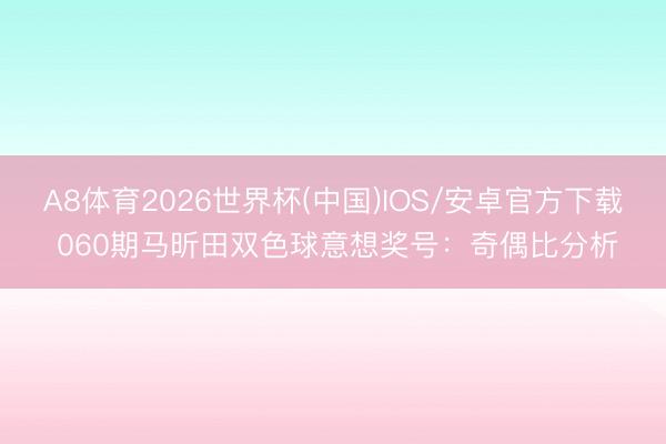 A8体育2026世界杯(中国)IOS/安卓官方下载 060期马昕田双色球意想奖号:奇偶比分析