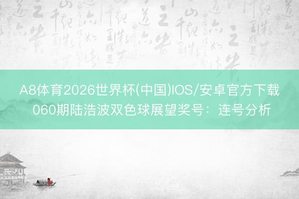 A8体育2026世界杯(中国)IOS/安卓官方下载 060期陆浩波双色球展望奖号:连号分析