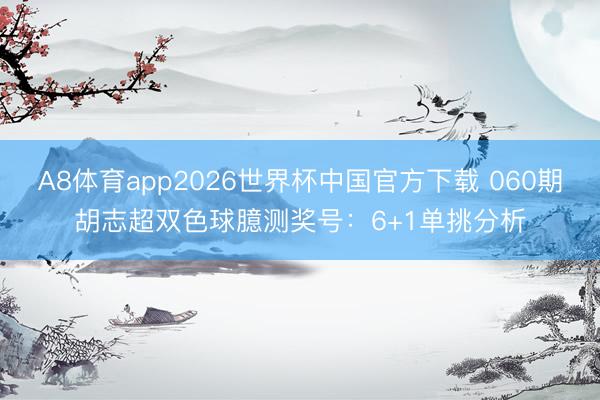 A8体育app2026世界杯中国官方下载 060期胡志超双色球臆测奖号：6+1单挑分析