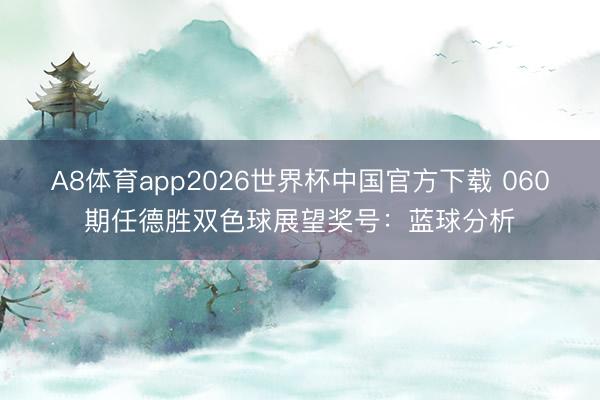 A8体育app2026世界杯中国官方下载 060期任德胜双色球展望奖号:蓝球分析