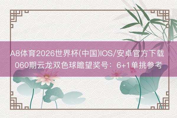 A8体育2026世界杯(中国)IOS/安卓官方下载 060期云龙双色球瞻望奖号：6+1单挑参考