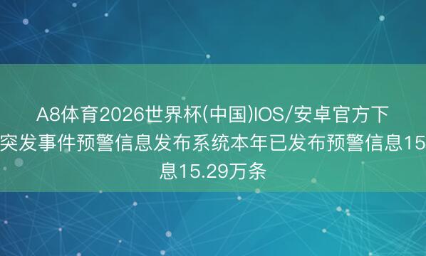 A8体育2026世界杯(中国)IOS/安卓官方下载 国度突发事件预警信息发布系统本年已发布预警信息15.29万条
