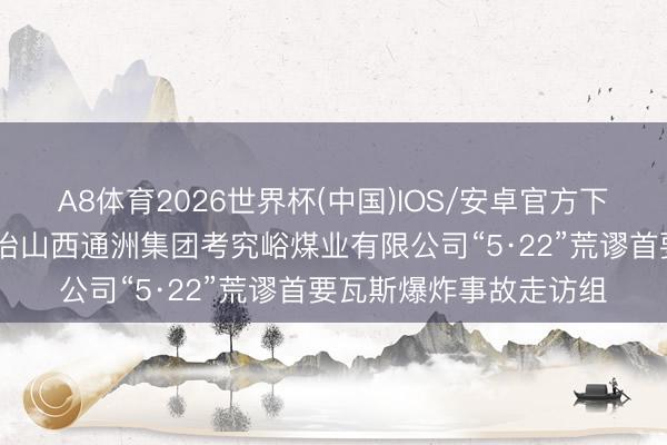 A8体育2026世界杯(中国)IOS/安卓官方下载 国务院诞生山西长治山西通洲集团考究峪煤业有限公司“5·22”荒谬首要瓦斯爆炸事故走访组