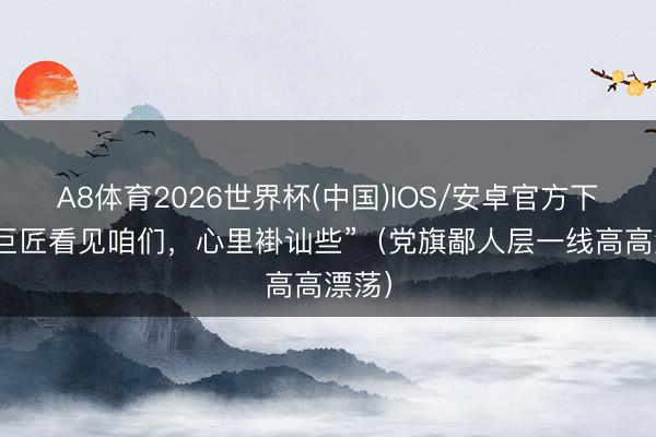 A8体育2026世界杯(中国)IOS/安卓官方下载 “巨匠看见咱们，心里褂讪些”（党旗鄙人层一线高高漂荡）
