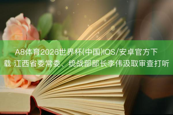 A8体育2026世界杯(中国)IOS/安卓官方下载 江西省委常委、统战部部长李伟汲取审查打听