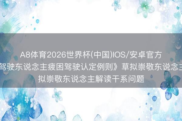 A8体育2026世界杯(中国)IOS/安卓官方下载 《活泼车驾驶东说念主疲困驾驶认定例则》草拟崇敬东说念主解读干系问题