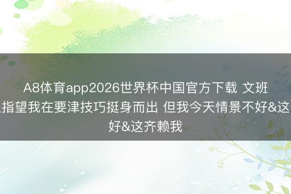 A8体育app2026世界杯中国官方下载 文班：球队指望我在要津技巧挺身而出 但我今天情景不好&这齐赖我