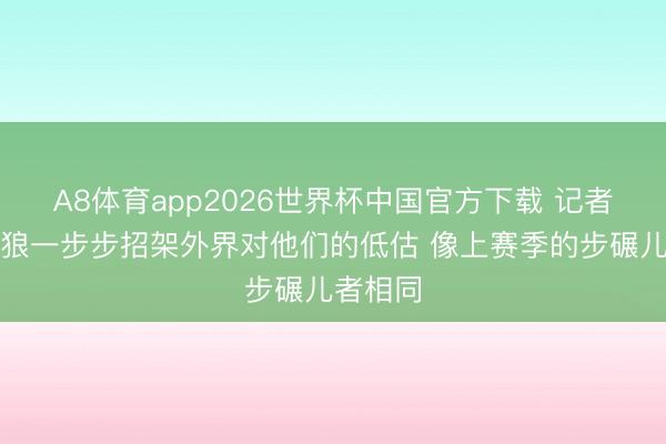 A8体育app2026世界杯中国官方下载 记者：丛林狼一步步招架外界对他们的低估 像上赛季的步碾儿者相同