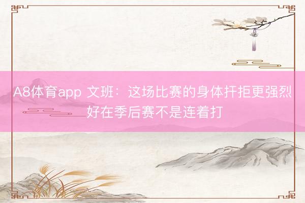 A8体育app 文班：这场比赛的身体扞拒更强烈 好在季后赛不是连着打
