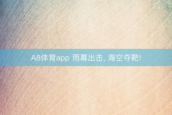 A8体育app 雨幕出击， 海空夺靶!