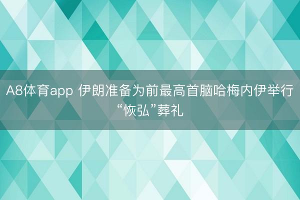 A8体育app 伊朗准备为前最高首脑哈梅内伊举行“恢弘”葬礼