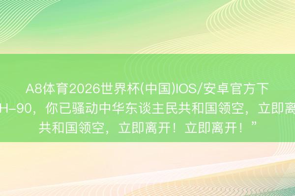 A8体育2026世界杯(中国)IOS/安卓官方下载 “荷兰直升机NH-90，你已骚动中华东谈主民共和国领空，立即离开！立即离开！”
