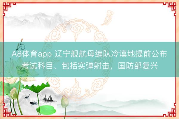 A8体育app 辽宁舰航母编队冷漠地提前公布考试科目、包括实弹射击，国防部复兴