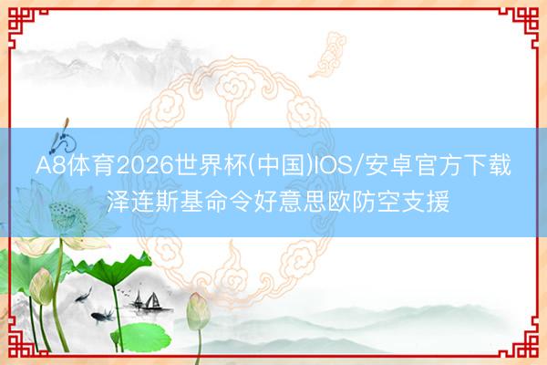 A8体育2026世界杯(中国)IOS/安卓官方下载 泽连斯基命令好意思欧防空支援