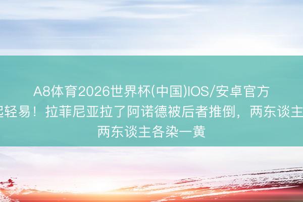A8体育2026世界杯(中国)IOS/安卓官方下载 再起轻易！拉菲尼亚拉了阿诺德被后者推倒，两东谈主各染一黄