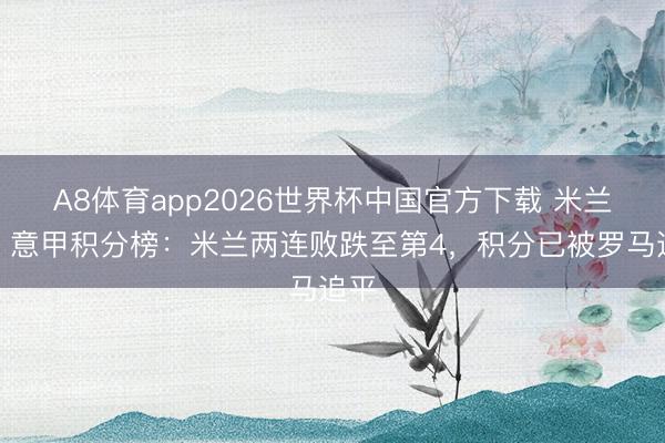 A8体育app2026世界杯中国官方下载 米兰危！意甲积分榜：米兰两连败跌至第4，积分已被罗马追平