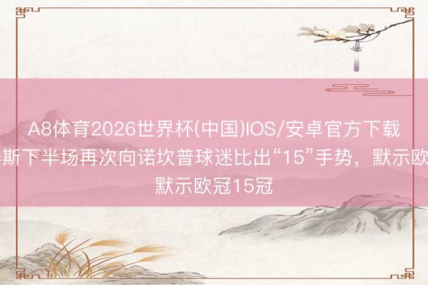 A8体育2026世界杯(中国)IOS/安卓官方下载 维尼修斯下半场再次向诺坎普球迷比出“15”手势，默示欧冠15冠