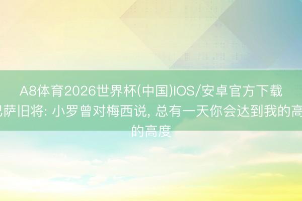 A8体育2026世界杯(中国)IOS/安卓官方下载 巴萨旧将: 小罗曾对梅西说， 总有一天你会达到我的高度