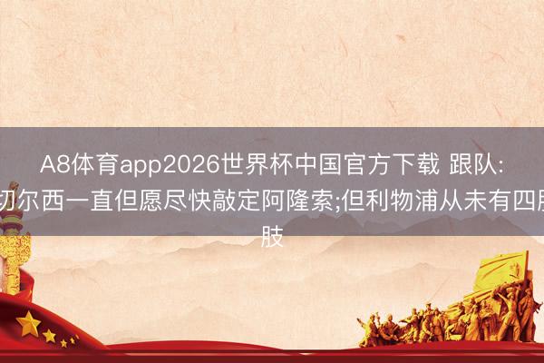 A8体育app2026世界杯中国官方下载 跟队: 切尔西一直但愿尽快敲定阿隆索;但利物浦从未有四肢