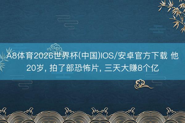 A8体育2026世界杯(中国)IOS/安卓官方下载 他20岁， 拍了部恐怖片， 三天大赚8个亿