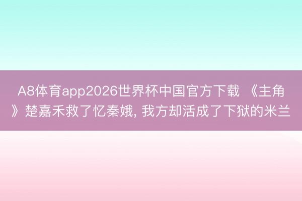 A8体育app2026世界杯中国官方下载 《主角》楚嘉禾救了忆秦娥， 我方却活成了下狱的米兰