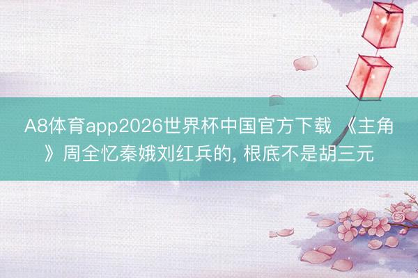 A8体育app2026世界杯中国官方下载 《主角》周全忆秦娥刘红兵的, 根底不是胡三元