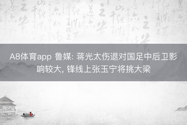 A8体育app 鲁媒: 蒋光太伤退对国足中后卫影响较大， 锋线上张玉宁将挑大梁