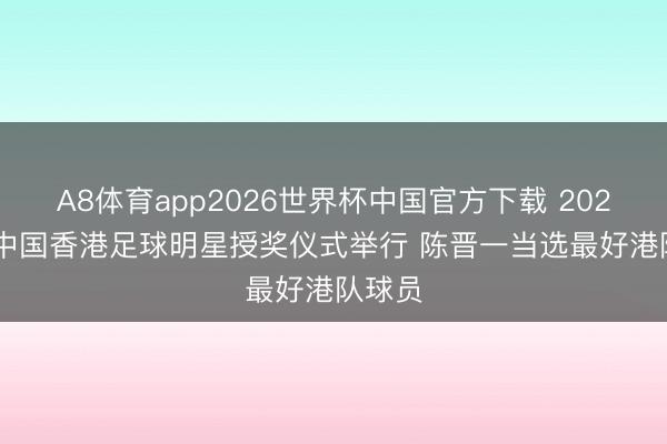 A8体育app2026世界杯中国官方下载 2025/26中国香港足球明星授奖仪式举行 陈晋一当选最好港队球员
