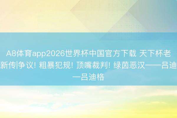 A8体育app2026世界杯中国官方下载 天下杯老兵新传|争议! 粗暴犯规! 顶嘴裁判! 绿茵恶汉——吕迪格