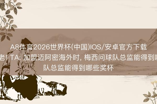A8体育2026世界杯(中国)IOS/安卓官方下载 并非养老! TA: 加盟迈阿密海外时， 梅西问球队总监能得到哪些奖杯
