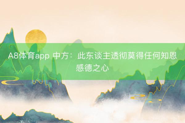 A8体育app 中方:此东谈主透彻莫得任何知恩感德之心