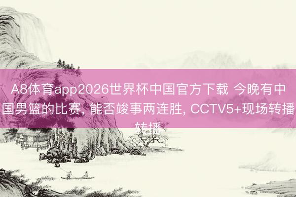 A8体育app2026世界杯中国官方下载 今晚有中国男篮的比赛， 能否竣事两连胜， CCTV5+现场转播