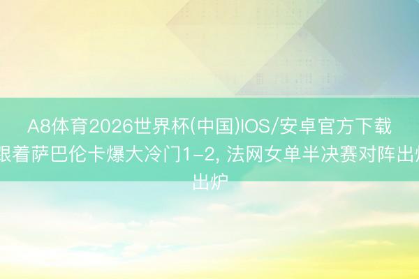 A8体育2026世界杯(中国)IOS/安卓官方下载 跟着萨巴伦卡爆大冷门1-2， 法网女单半决赛对阵出炉