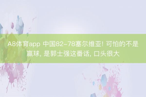 A8体育app 中国82-78塞尔维亚! 可怕的不是赢球， 是郭士强这番话， 口头很大