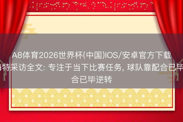 A8体育2026世界杯(中国)IOS/安卓官方下载 沙梅特采访全文: 专注于当下比赛任务， 球队靠配合已毕逆转