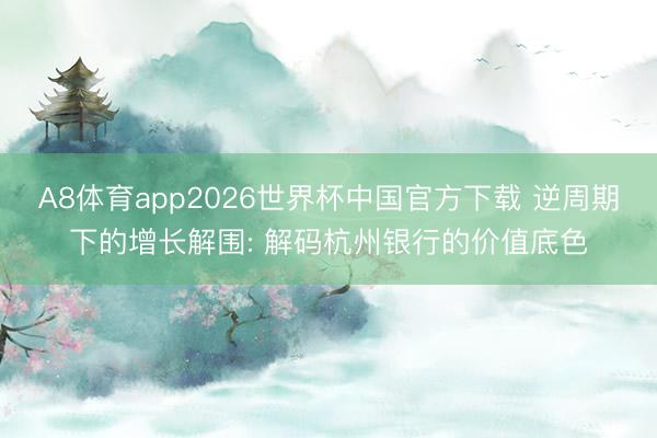 A8体育app2026世界杯中国官方下载 逆周期下的增长解围: 解码杭州银行的价值底色