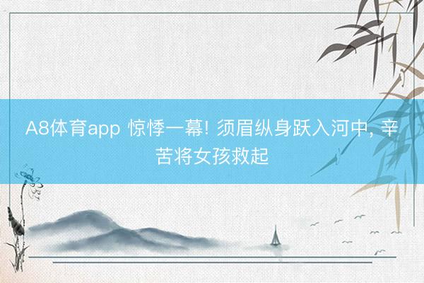 A8体育app 惊悸一幕! 须眉纵身跃入河中， 辛苦将女孩救起