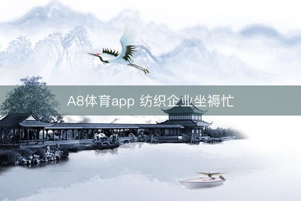 A8体育app 纺织企业坐褥忙