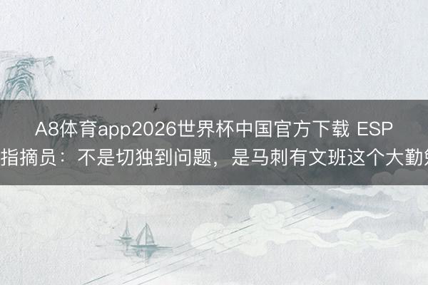A8体育app2026世界杯中国官方下载 ESPN指摘员:不是切独到问题,是马刺有文班这个大勤勉