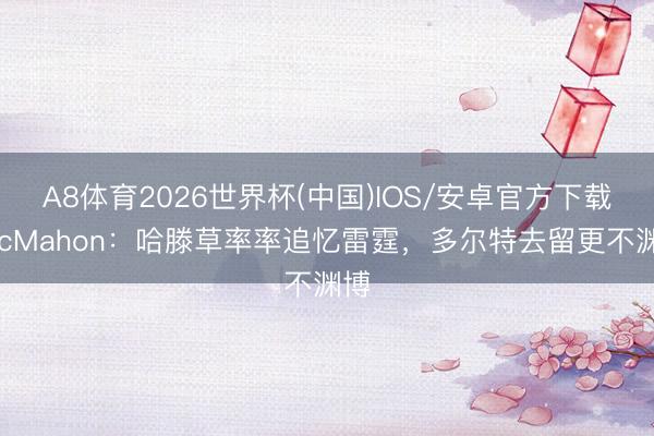 A8体育2026世界杯(中国)IOS/安卓官方下载 McMahon：哈滕草率率追忆雷霆，多尔特去留更不渊博
