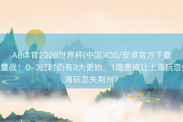 A8体育2026世界杯(中国)IOS/安卓官方下载 广厦生鏖战！0-3过时仍有3大更始，1隐患或让上海玩忽失荆州？