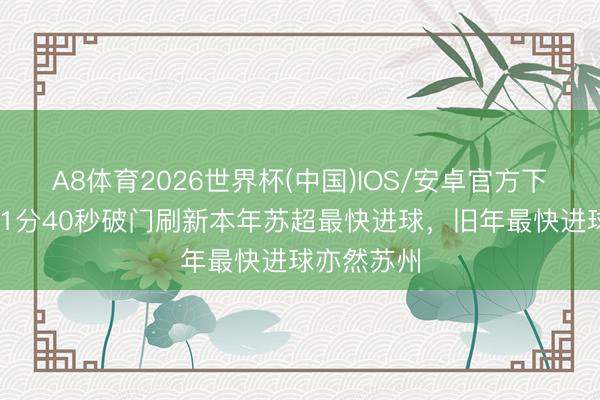 A8体育2026世界杯(中国)IOS/安卓官方下载 苏州队1分40秒破门刷新本年苏超最快进球，旧年最快进球亦然苏州
