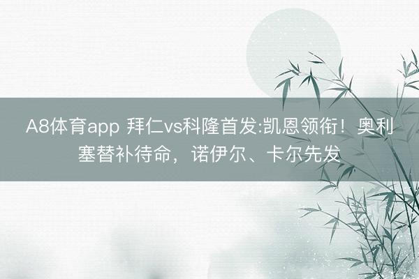 A8体育app 拜仁vs科隆首发:凯恩领衔！奥利塞替补待命，诺伊尔、卡尔先发