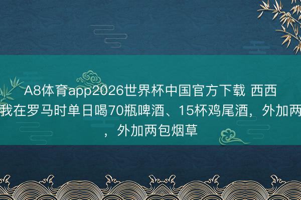 A8体育app2026世界杯中国官方下载 西西尼奥：我在罗马时单日喝70瓶啤酒、15杯鸡尾酒，外加两包烟草