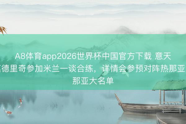 A8体育app2026世界杯中国官方下载 意天外：莫德里奇参加米兰一谈合练，详情会参预对阵热那亚大名单