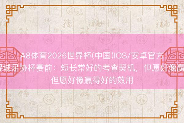 A8体育2026世界杯(中国)IOS/安卓官方下载 大连鲲城足协杯赛前：短长常好的考查契机，但愿好像赢得好的效用