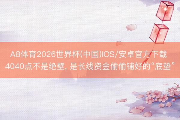 A8体育2026世界杯(中国)IOS/安卓官方下载 4040点不是绝壁, 是长线资金偷偷铺好的“底垫”